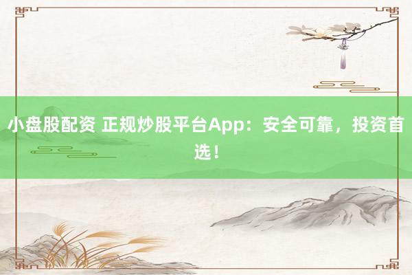 小盘股配资 正规炒股平台App：安全可靠，投资首选！