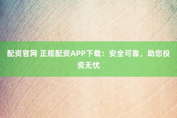 配资官网 正规配资APP下载：安全可靠，助您投资无忧