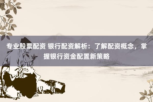 专业股票配资 银行配资解析：了解配资概念，掌握银行资金配置新策略