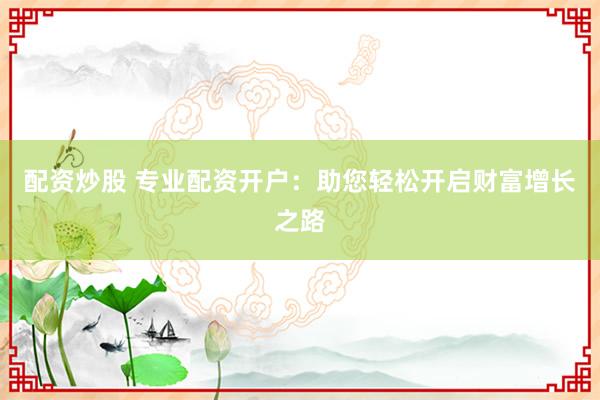 配资炒股 专业配资开户：助您轻松开启财富增长之路