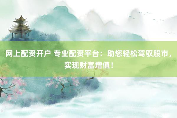 网上配资开户 专业配资平台:助您轻松驾驭股市,实现财富增值!