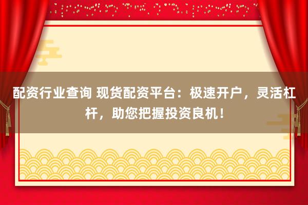 配资行业查询 现货配资平台：极速开户，灵活杠杆，助您把握投资良机！