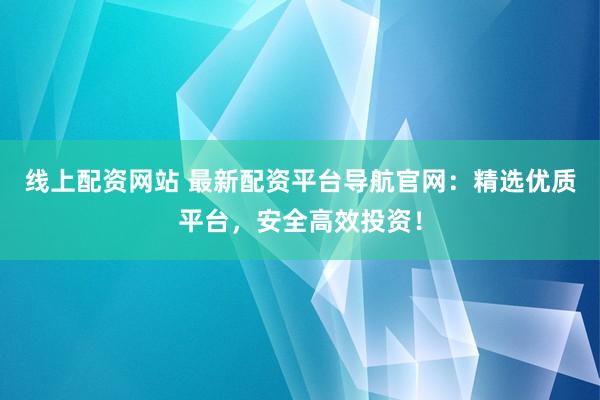 线上配资网站 最新配资平台导航官网：精选优质平台，安全高效投资！