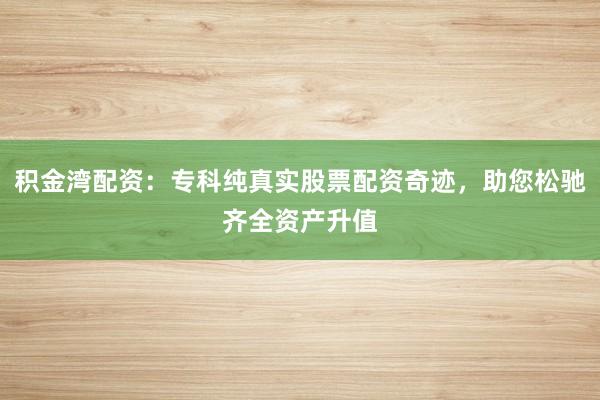 积金湾配资:专科纯真实股票配资奇迹,助您松驰齐全资产升值