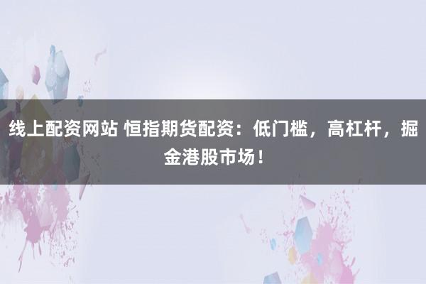 线上配资网站 恒指期货配资:低门槛,高杠杆,掘金港股市场!
