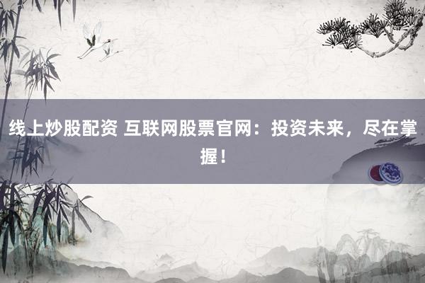 线上炒股配资 互联网股票官网：投资未来，尽在掌握！