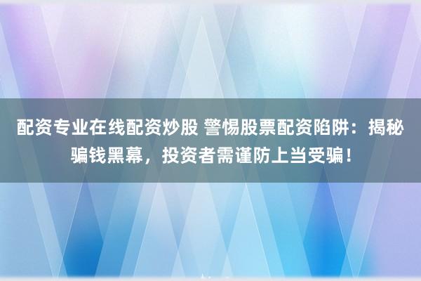配资专业在线配资炒股 警惕股票配资陷阱:揭秘骗钱黑幕,投资者需谨防上当受骗!