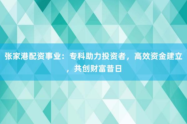 张家港配资事业：专科助力投资者，高效资金建立，共创财富昔日