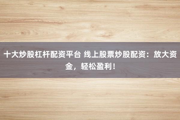 十大炒股杠杆配资平台 线上股票炒股配资：放大资金，轻松盈利！