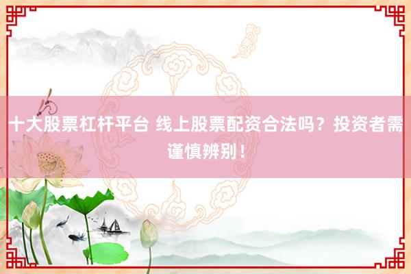 十大股票杠杆平台 线上股票配资合法吗？投资者需谨慎辨别！