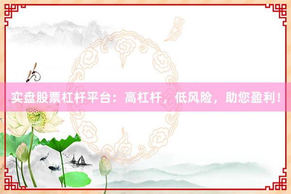 实盘股票杠杆平台：高杠杆，低风险，助您盈利！