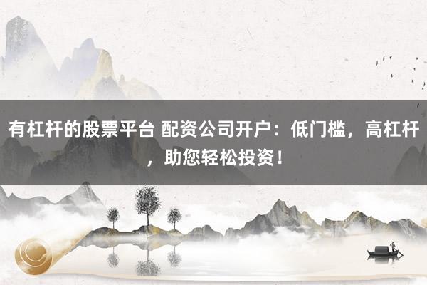 有杠杆的股票平台 配资公司开户：低门槛，高杠杆，助您轻松投资！