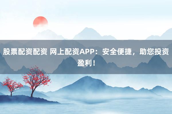 股票配资配资 网上配资APP：安全便捷，助您投资盈利！