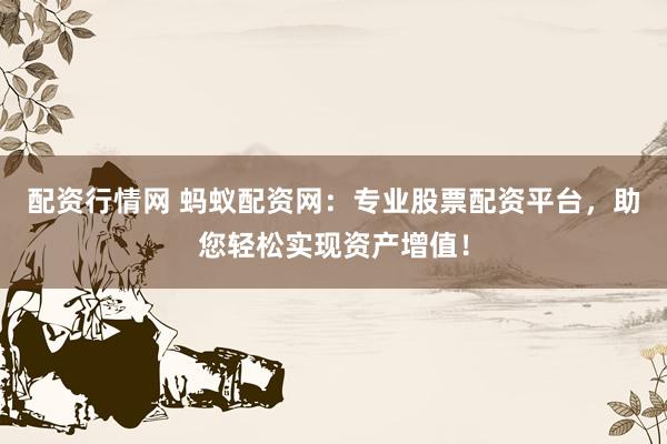配资行情网 蚂蚁配资网：专业股票配资平台，助您轻松实现资产增值！