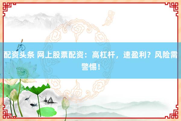 配资头条 网上股票配资：高杠杆，速盈利？风险需警惕！