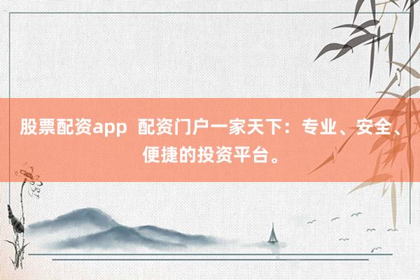 股票配资app  配资门户一家天下：专业、安全、便捷的投资平台。
