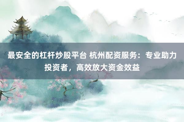 最安全的杠杆炒股平台 杭州配资服务：专业助力投资者，高效放大资金效益