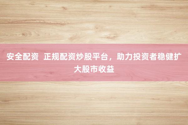安全配资  正规配资炒股平台，助力投资者稳健扩大股市收益