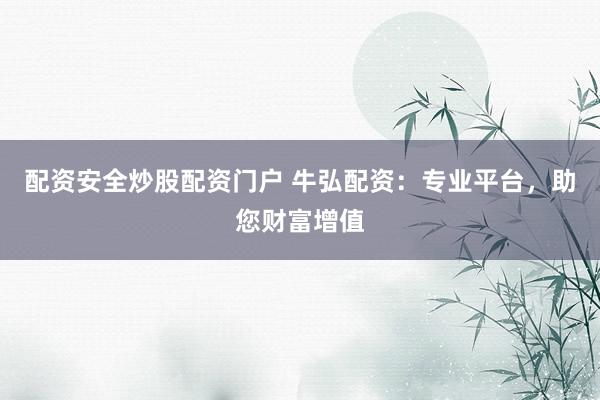 配资安全炒股配资门户 牛弘配资：专业平台，助您财富增值