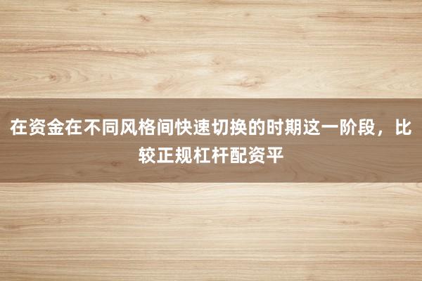 在资金在不同风格间快速切换的时期这一阶段，比较正规杠杆配资平