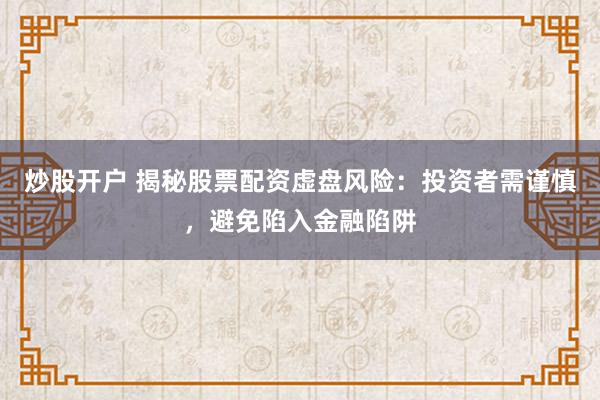 炒股开户 揭秘股票配资虚盘风险：投资者需谨慎，避免陷入金融陷阱