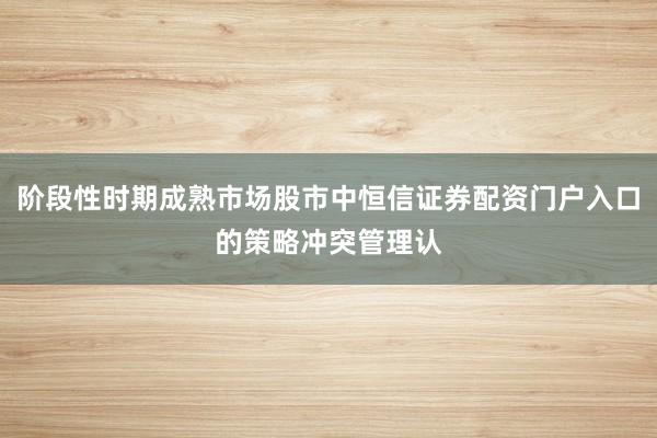 阶段性时期成熟市场股市中恒信证券配资门户入口的策略冲突管理认