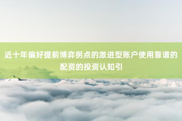 近十年偏好提前博弈拐点的激进型账户使用靠谱的配资的投资认知引
