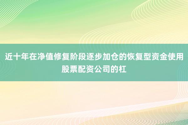 近十年在净值修复阶段逐步加仓的恢复型资金使用股票配资公司的杠