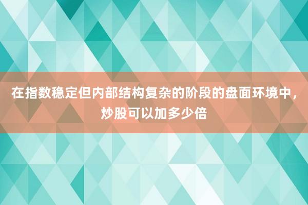 在指数稳定但内部结构复杂的阶段的盘面环境中，炒股可以加多少倍