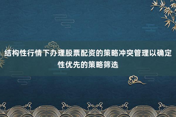 结构性行情下办理股票配资的策略冲突管理以确定性优先的策略筛选