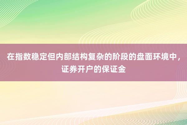 在指数稳定但内部结构复杂的阶段的盘面环境中,证券开户的保证金