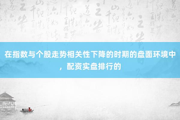 在指数与个股走势相关性下降的时期的盘面环境中，配资实盘排行的