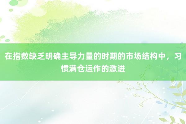在指数缺乏明确主导力量的时期的市场结构中，习惯满仓运作的激进