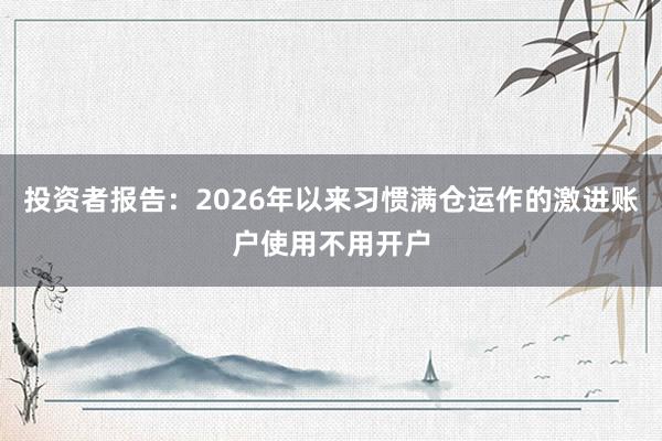 投资者报告：2026年以来习惯满仓运作的激进账户使用不用开户