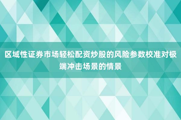 区域性证券市场轻松配资炒股的风险参数校准对极端冲击场景的情景