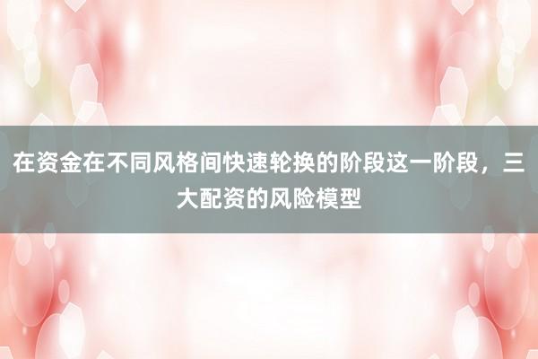 在资金在不同风格间快速轮换的阶段这一阶段，三大配资的风险模型