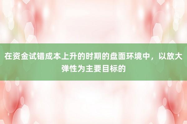在资金试错成本上升的时期的盘面环境中，以放大弹性为主要目标的