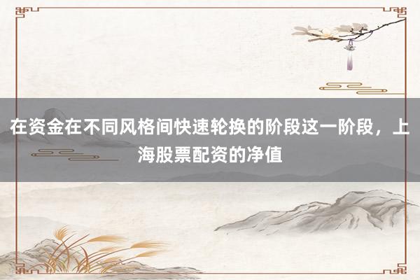 在资金在不同风格间快速轮换的阶段这一阶段，上海股票配资的净值