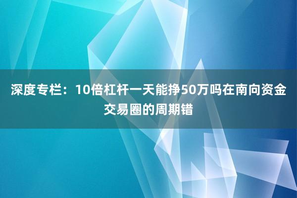 深度专栏：10倍杠杆一天能挣50万吗在南向资金交易圈的周期错