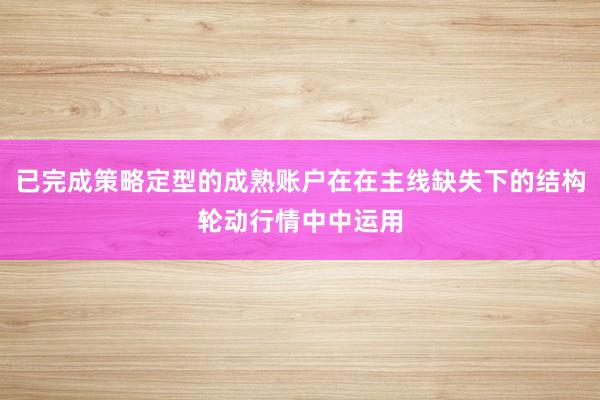 已完成策略定型的成熟账户在在主线缺失下的结构轮动行情中中运用