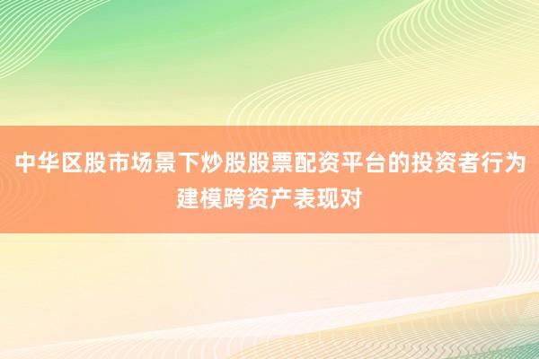 中华区股市场景下炒股股票配资平台的投资者行为建模跨资产表现对