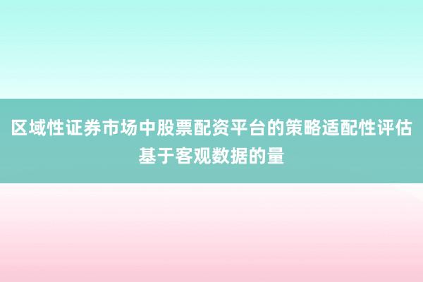 区域性证券市场中股票配资平台的策略适配性评估基于客观数据的量