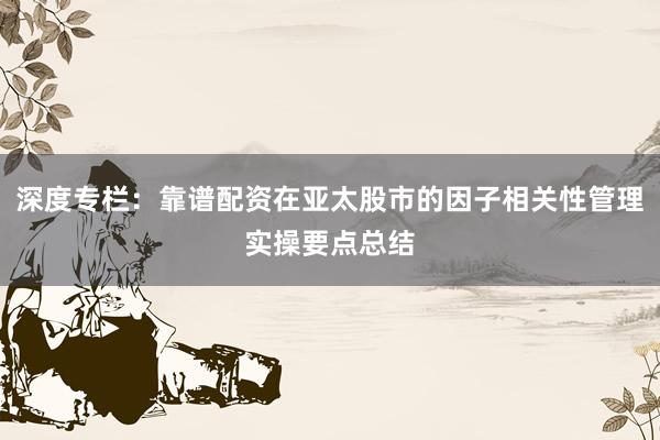 深度专栏：靠谱配资在亚太股市的因子相关性管理实操要点总结