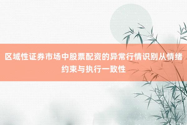 区域性证券市场中股票配资的异常行情识别从情绪约束与执行一致性