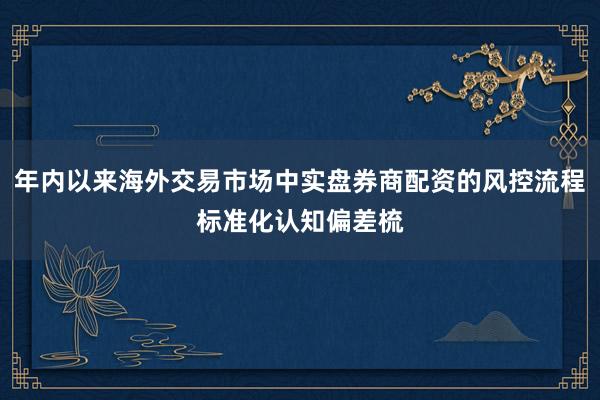 年内以来海外交易市场中实盘券商配资的风控流程标准化认知偏差梳