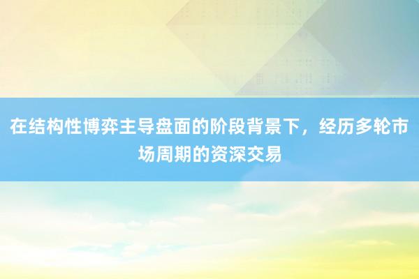 在结构性博弈主导盘面的阶段背景下，经历多轮市场周期的资深交易