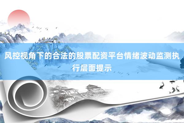 风控视角下的合法的股票配资平台情绪波动监测执行层面提示