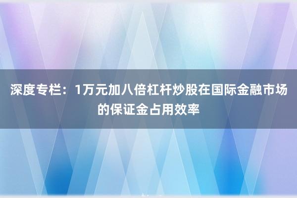 深度专栏：1万元加八倍杠杆炒股在国际金融市场的保证金占用效率
