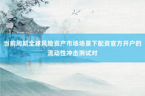 当前周期全球风险资产市场场景下配资官方开户的流动性冲击测试对