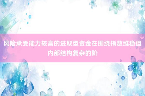 风险承受能力较高的进取型资金在围绕指数维稳但内部结构复杂的阶